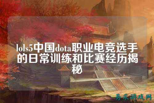 lols5中国dota职业电竞选手的日常训练和比赛经历揭秘