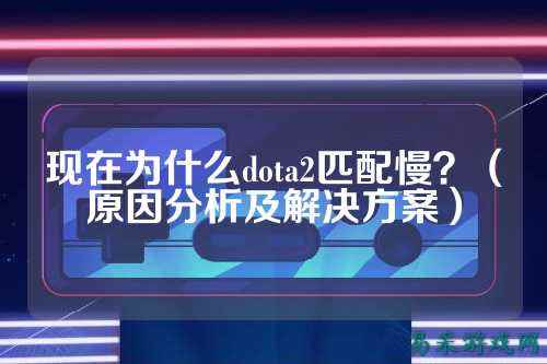 现在为什么dota2匹配慢?(原因分析及解决方案)