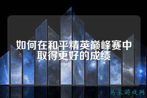 如何在和平精英巅峰赛中取得更好的成绩