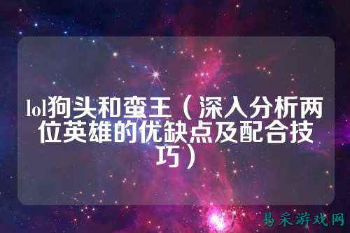lol狗头和蛮王(深入分析两位英雄的优缺点及配合技巧)