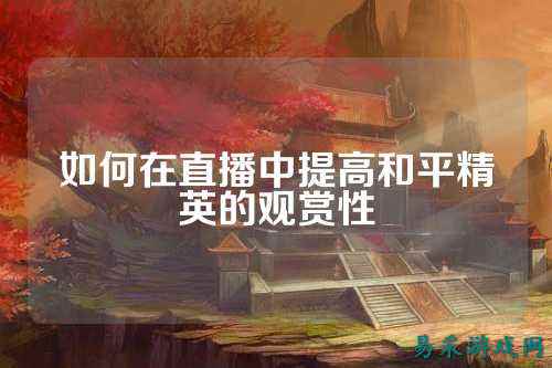 如何在直播中提高和平精英的观赏性