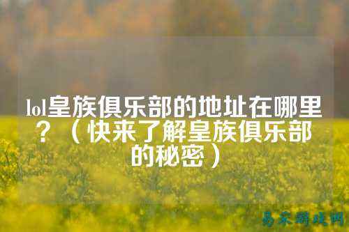 lol皇族俱乐部的地址在哪里？（快来了解皇族俱乐部的秘密）