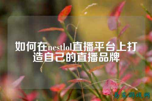 如何在nestlol直播平台上打造自己的直播品牌