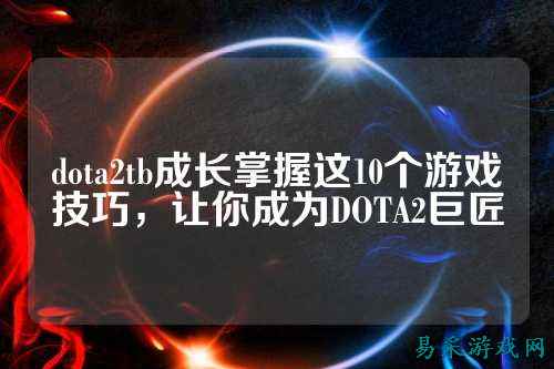 dota2tb成长掌握这10个游戏技巧，让你成为DOTA2巨匠