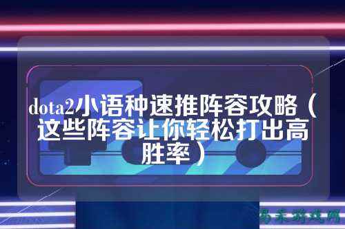 dota2小语种速推阵容攻略（这些阵容让你轻松打出高胜率）