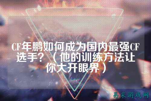 CF年鹏如何成为国内最强CF选手?(他的训练方法让你大开眼界)