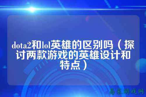 dota2和lol英雄的区别吗(探讨两款游戏的英雄设计和特点)