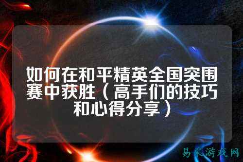 如何在和平精英全国突围赛中获胜(高手们的技巧和心得分享)