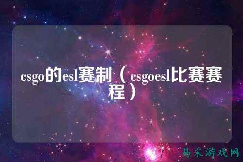 csgo的esl赛制（csgoesl比赛赛程）