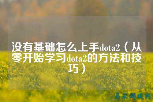 没有基础怎么上手dota2（从零开始学习dota2的方法和技巧）