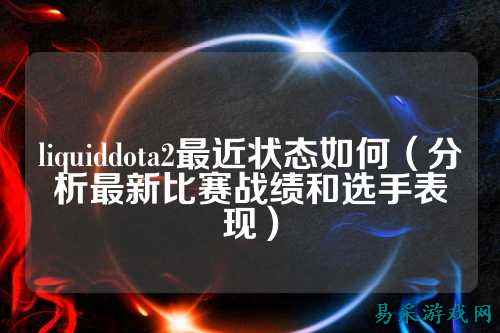 liquiddota2最近状态如何（分析最新比赛战绩和选手表现）