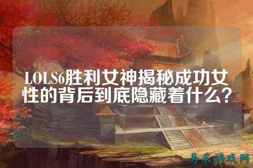 LOLS6胜利女神揭秘成功女性的背后到底隐藏着什么？