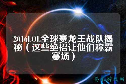 2016LOL全球赛龙王战队揭秘（这些绝招让他们称霸赛场）