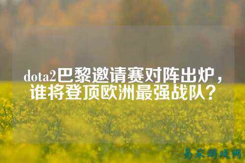 dota2巴黎邀请赛对阵出炉，谁将登顶欧洲最强战队？