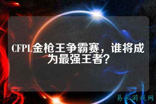CFPL金枪王争霸赛，谁将成为最强王者？