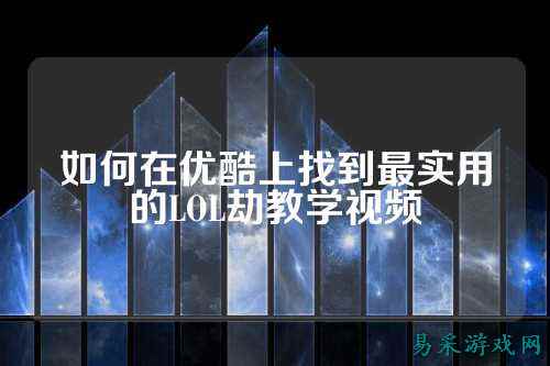 如何在优酷上找到最实用的LOL劫教学视频