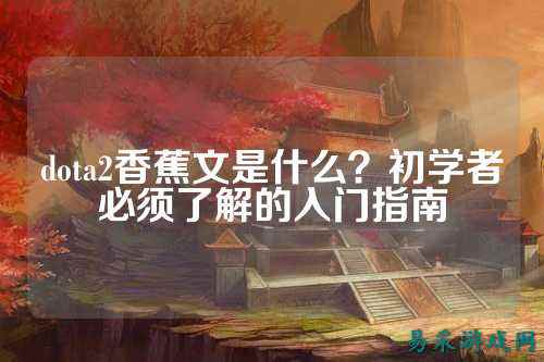 dota2香蕉文是什么？初学者必须了解的入门指南
