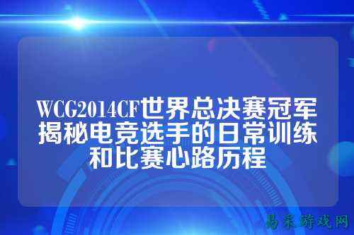 WCG2014CF世界总决赛冠军揭秘电竞选手的日常训练和比赛心路历程