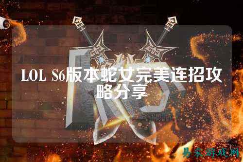 LOL S6版本蛇女完美连招攻略分享