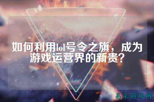 如何利用lol号令之旗,成为游戏运营界的新贵?