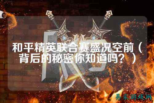 和平精英联合赛盛况空前(背后的秘密你知道吗?)