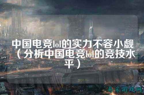 中国电竞lol的实力不容小觑（分析中国电竞lol的竞技水平）