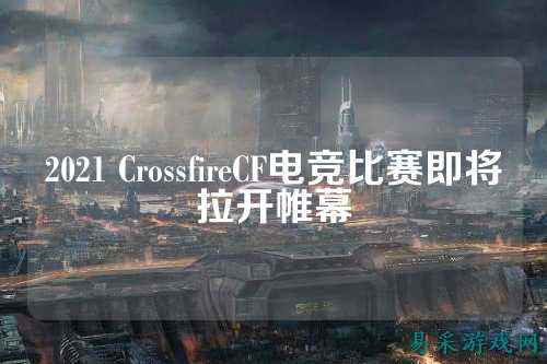 2021 CrossfireCF电竞比赛即将拉开帷幕