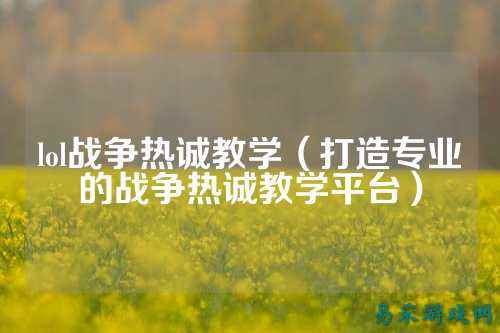 lol战争热诚教学（打造专业的战争热诚教学平台）