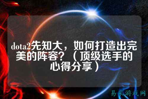 dota2先知大，如何打造出完美的阵容？（顶级选手的心得分享）