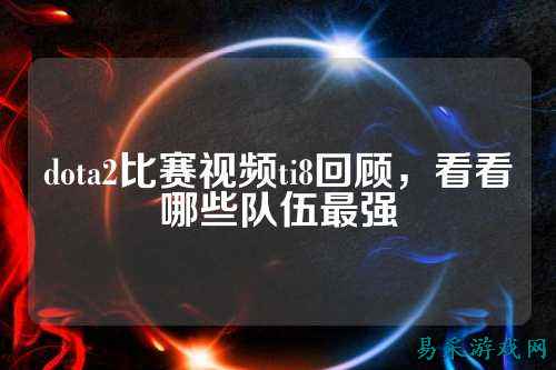 dota2比赛视频ti8回顾，看看哪些队伍最强