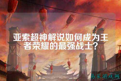 亚索超神解说如何成为王者荣耀的最强战士？