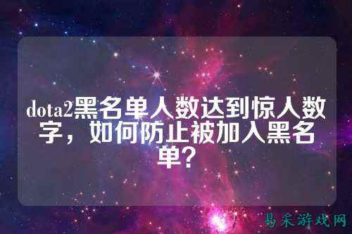 dota2黑名单人数达到惊人数字,如何防止被加入黑名单?