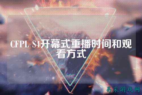 CFPL S4开幕式重播时间和观看方式