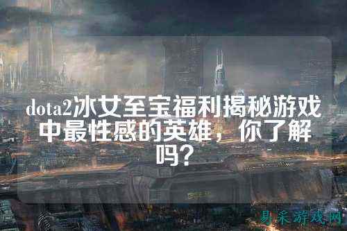 dota2冰女至宝福利揭秘游戏中最性感的英雄,你了解吗?