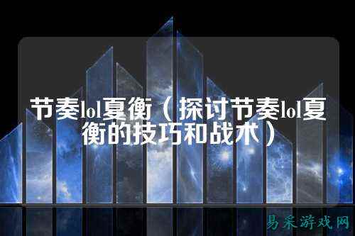 节奏lol夏衡(探讨节奏lol夏衡的技巧和战术)