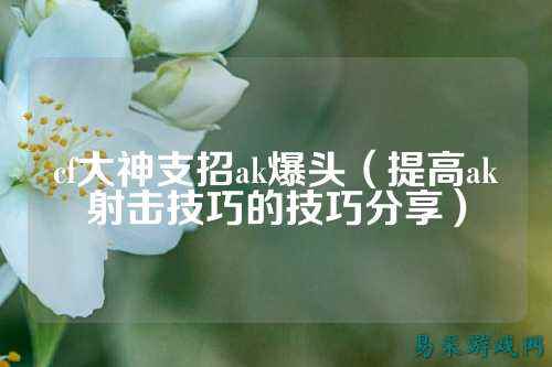 cf大神支招ak爆头(提高ak射击技巧的技巧分享)
