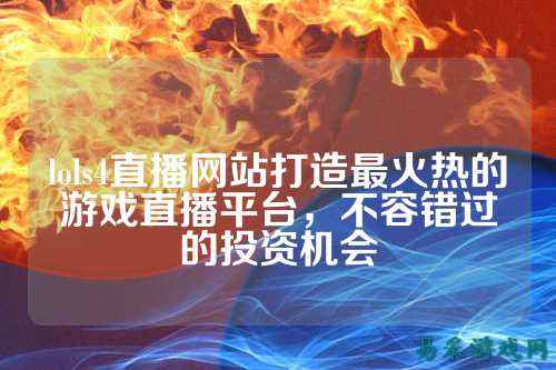 lols4直播网站打造最火热的游戏直播平台,不容错过的投资机会