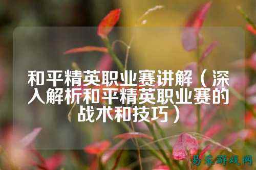 和平精英职业赛讲解(深入解析和平精英职业赛的战术和技巧)