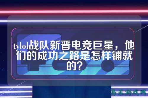 tylol战队新晋电竞巨星,他们的成功之路是怎样铺就的?