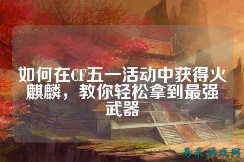如何在CF五一活动中获得火麒麟,教你轻松拿到最强武器