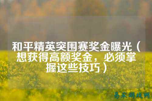 和平精英突围赛奖金曝光(想获得高额奖金,必须掌握这些技巧)