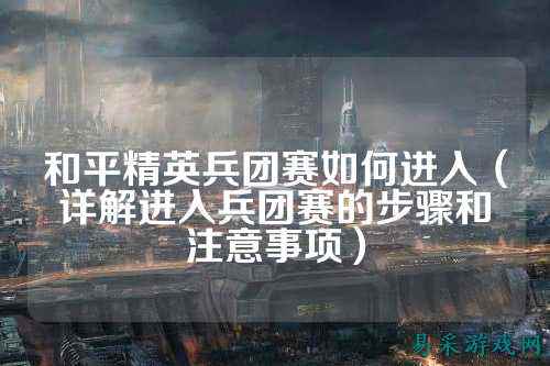 和平精英兵团赛如何进入(详解进入兵团赛的步骤和注意事项)
