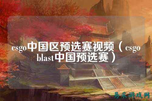 csgo中国区预选赛视频(csgoblast中国预选赛)