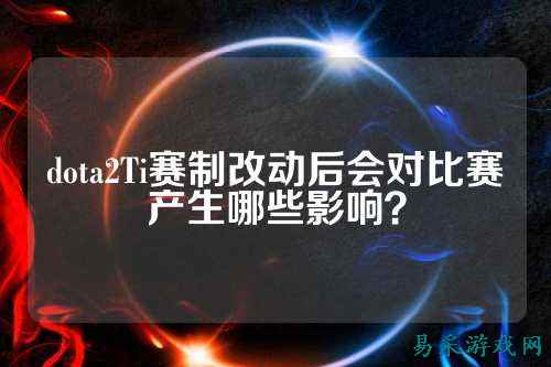 dota2Ti赛制改动后会对比赛产生哪些影响?