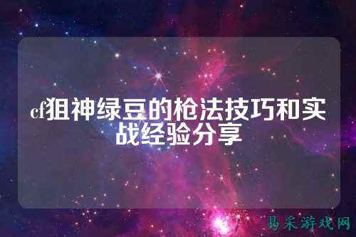 cf狙神绿豆的枪法技巧和实战经验分享