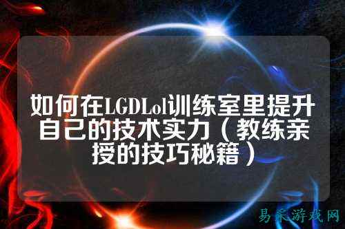 如何在LGDLol训练室里提升自己的技术实力(教练亲授的技巧秘籍)