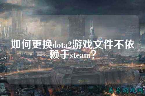 如何更换dota2游戏文件不依赖于steam？