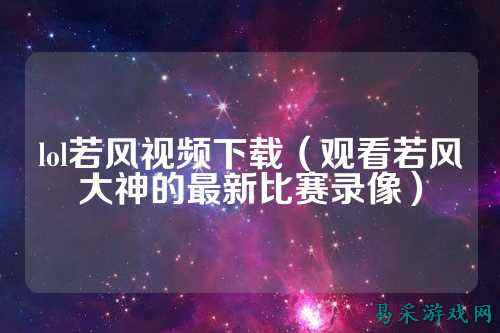 lol若风视频下载（观看若风大神的最新比赛录像）