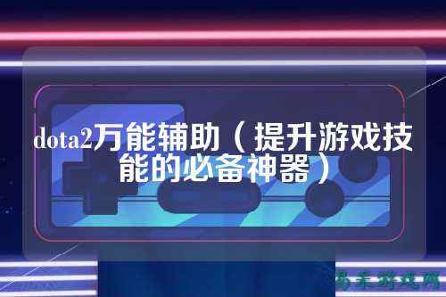 dota2万能辅助（提升游戏技能的必备神器）