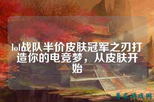 lol战队半价皮肤冠军之刃打造你的电竞梦，从皮肤开始